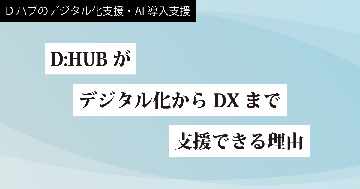 【２】D:HUBがデジタル化からDXまで支援できる理由
