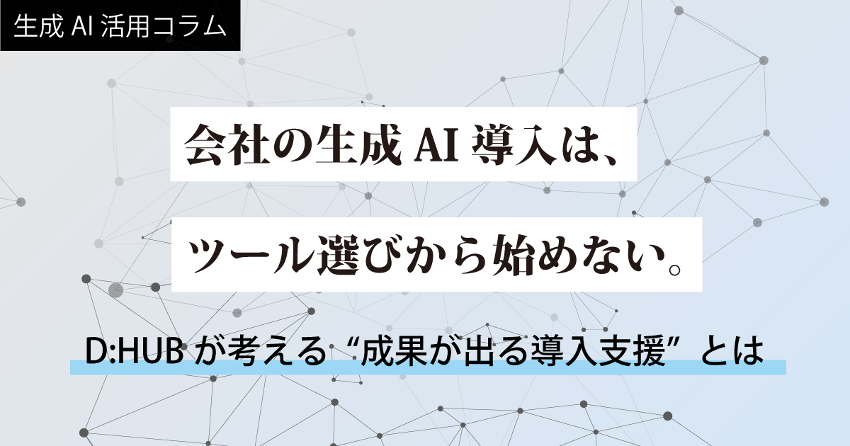 会社の生成AI導入は、ツール選びから始めない。D:HUBが考える“成果が出る導入支援”とは
